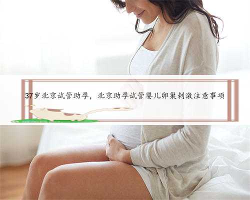 37岁北京试管助孕，北京助孕试管婴儿卵巢刺激注意事项