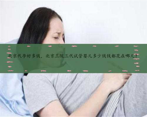 北京代孕好多钱，北京三院三代试管婴儿多少钱钱都花在哪儿？