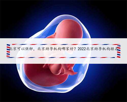 北京可以供卵，北京助孕机构哪家好？2022北京助孕机构排名