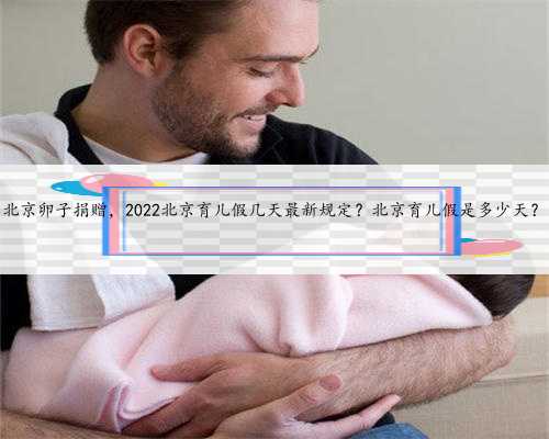 北京卵子捐赠，2022北京育儿假几天最新规定？北京育儿假是多少天？