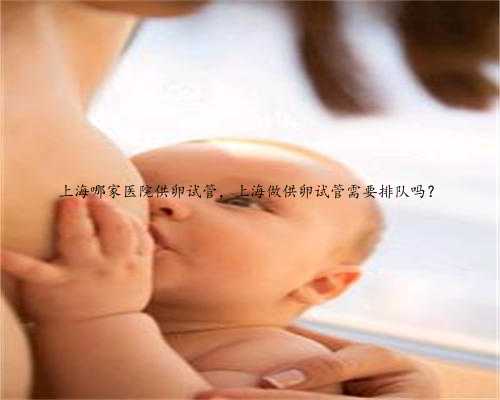 上海哪家医院供卵试管，上海做供卵试管需要排队吗？