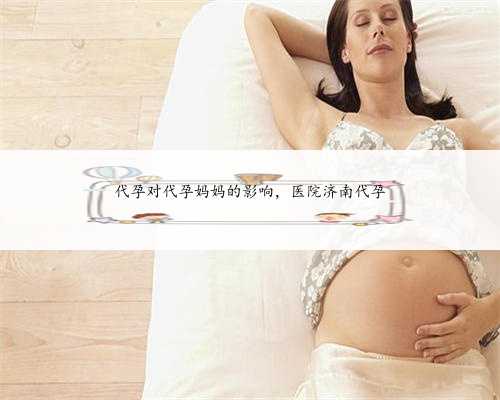 代孕对代孕妈妈的影响，医院济南代孕