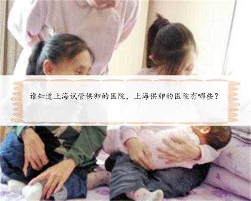 谁知道上海试管供卵的医院，上海供卵的医院有哪些？