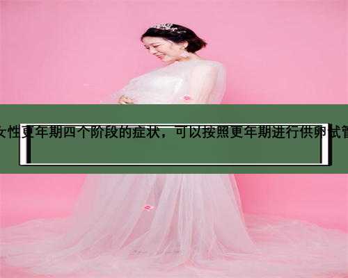 武汉女性更年期四个阶段的症状，可以按照更年期进行供卵试管吗？